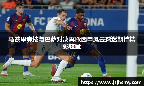 马德里竞技与巴萨对决再掀西甲风云球迷期待精彩较量